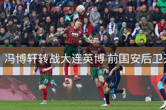 冯博轩转战大连英博 前国安后卫开启职业新篇章